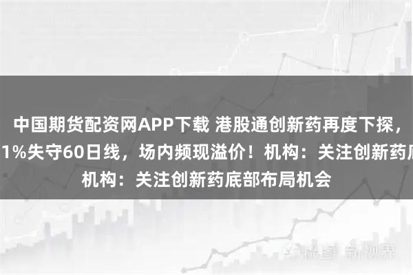 中国期货配资网APP下载 港股通创新药再度下探，520880跌逾1%失守60日线，场内频现溢价！机构：关注创新药底部布局机会