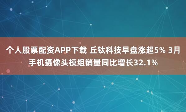 个人股票配资APP下载 丘钛科技早盘涨超5% 3月手机摄像头模组销量同比增长32.1%