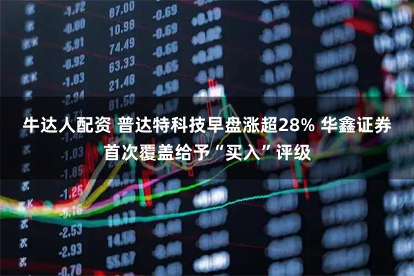 牛达人配资 普达特科技早盘涨超28% 华鑫证券首次覆盖给予“买入”评级