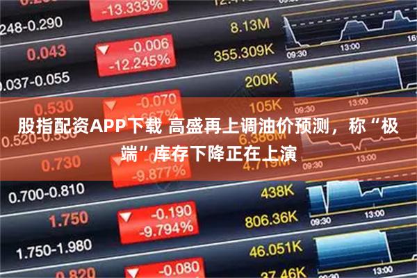 股指配资APP下载 高盛再上调油价预测，称“极端”库存下降正在上演