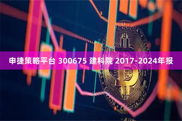 申捷策略平台 300675 建科院 2017-2024年报