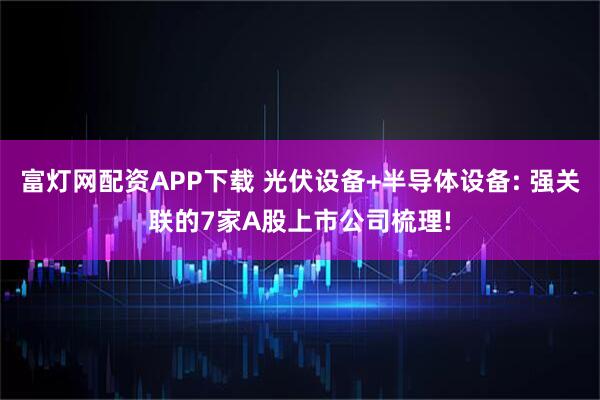 富灯网配资APP下载 光伏设备+半导体设备: 强关联的7家A股上市公司梳理!