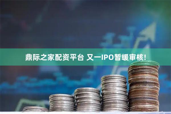 鼎际之家配资平台 又一IPO暂缓审核!