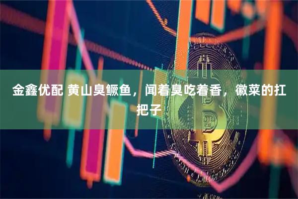 金鑫优配 黄山臭鳜鱼，闻着臭吃着香，徽菜的扛把子