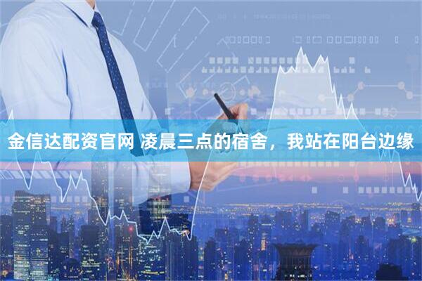 金信达配资官网 凌晨三点的宿舍，我站在阳台边缘