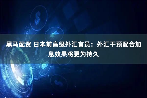 黑马配资 日本前高级外汇官员：外汇干预配合加息效果将更为持久