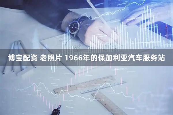 博宝配资 老照片 1966年的保加利亚汽车服务站