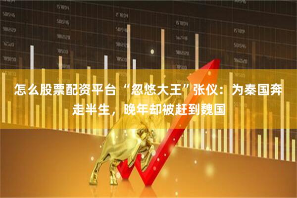 怎么股票配资平台 “忽悠大王”张仪：为秦国奔走半生，晚年却被赶到魏国