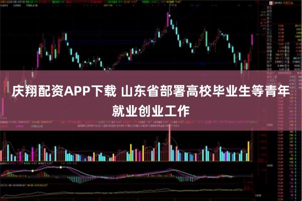 庆翔配资APP下载 山东省部署高校毕业生等青年就业创业工作