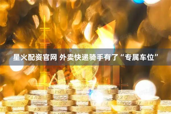 星火配资官网 外卖快递骑手有了“专属车位”