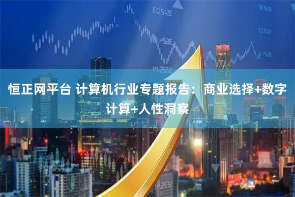 恒正网平台 计算机行业专题报告：商业选择+数字计算+人性洞察