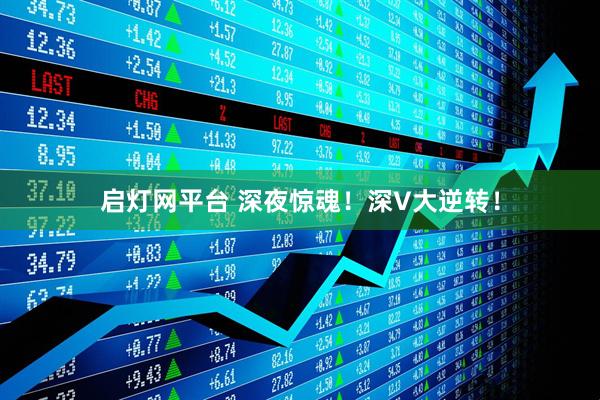 启灯网平台 深夜惊魂！深V大逆转！