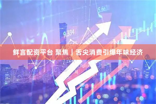 鲜言配资平台 聚焦｜舌尖消费引爆年味经济