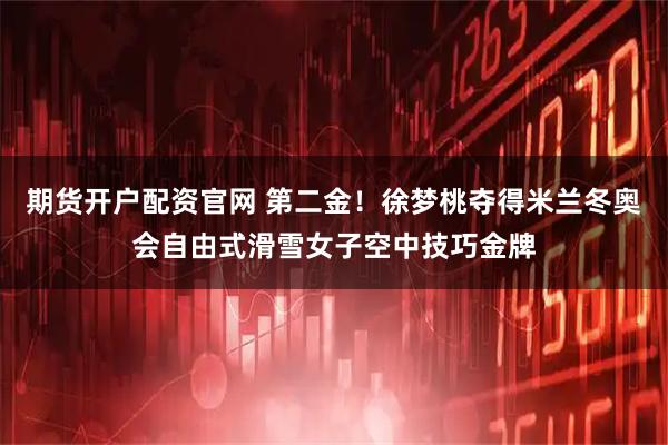 期货开户配资官网 第二金！徐梦桃夺得米兰冬奥会自由式滑雪女子空中技巧金牌