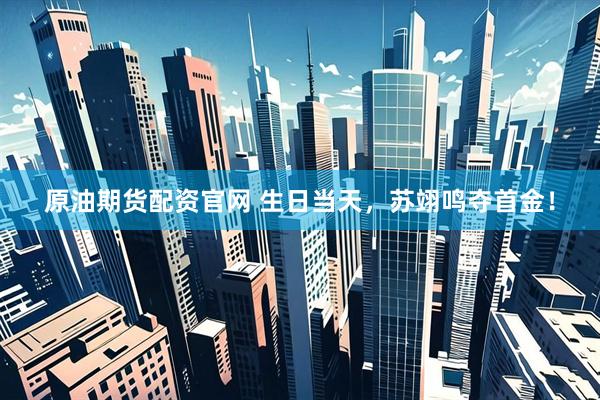 原油期货配资官网 生日当天，苏翊鸣夺首金！